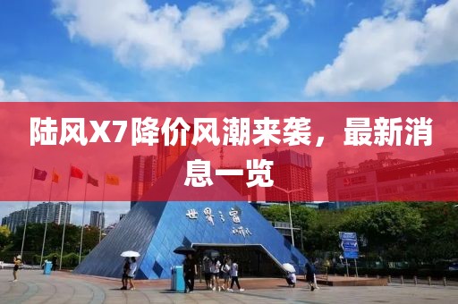 陆风X7降价风潮来袭，最新消息一览