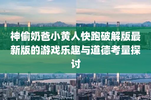 神偷奶爸小黄人快跑破解版最新版的游戏乐趣与道德考量探讨