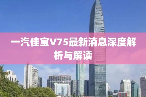一汽佳宝V75最新消息深度解析与解读