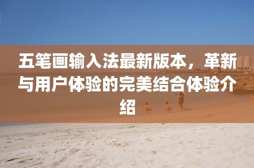 五笔画输入法最新版本，革新与用户体验的完美结合体验介绍