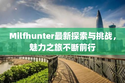Milfhunter最新探索与挑战，魅力之旅不断前行