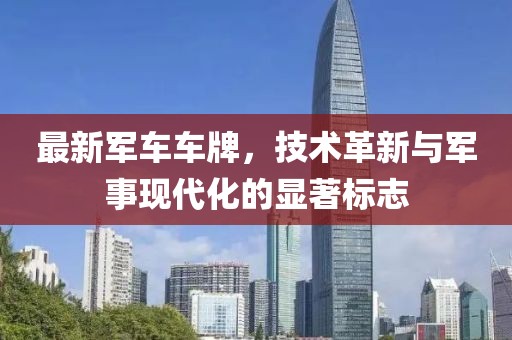 最新军车车牌，技术革新与军事现代化的显著标志