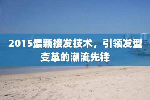 2015最新接发技术，引领发型变革的潮流先锋