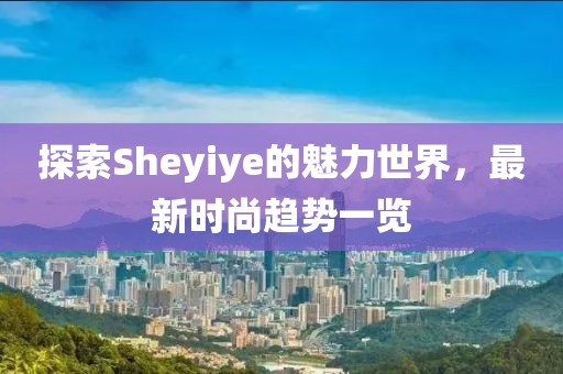 探索Sheyiye的魅力世界，最新时尚趋势一览