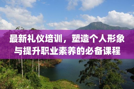 最新礼仪培训，塑造个人形象与提升职业素养的必备课程