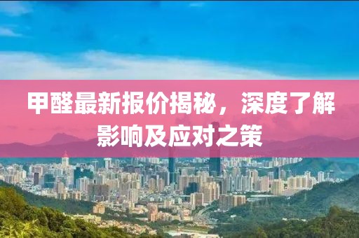 甲醛最新报价揭秘，深度了解影响及应对之策