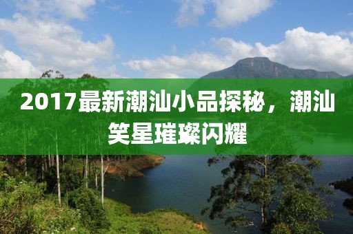2017最新潮汕小品探秘，潮汕笑星璀璨闪耀