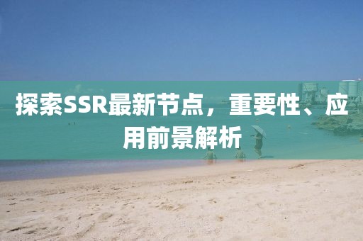 探索SSR最新节点，重要性、应用前景解析