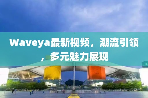 Waveya最新视频，潮流引领，多元魅力展现