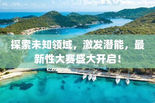 探索未知领域，激发潜能，最新性大赛盛大开启！