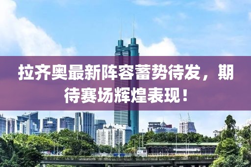 拉齐奥最新阵容蓄势待发，期待赛场辉煌表现！
