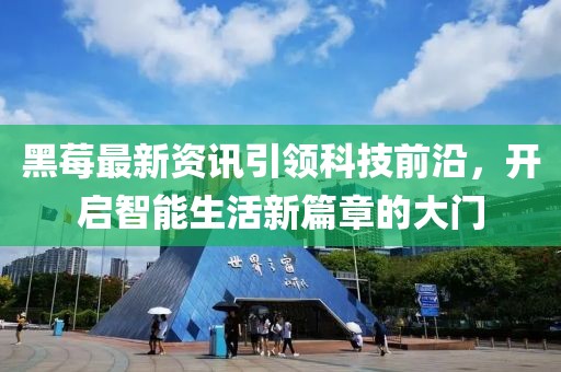 黑莓最新资讯引领科技前沿，开启智能生活新篇章的大门