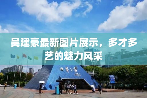 吴建豪最新图片展示，多才多艺的魅力风采