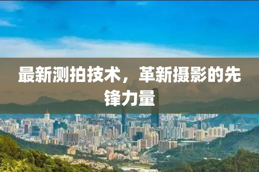 最新测拍技术，革新摄影的先锋力量