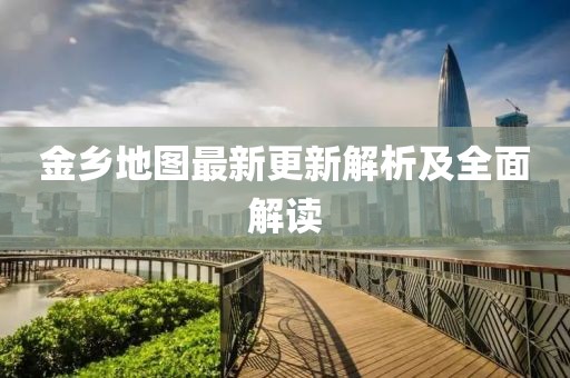 金乡地图最新更新解析及全面解读