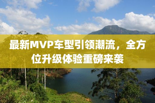 最新MVP车型引领潮流，全方位升级体验重磅来袭