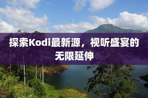 探索Kodi最新源，视听盛宴的无限延伸
