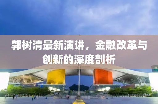 郭树清最新演讲，金融改革与创新的深度剖析