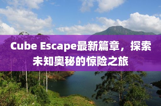 Cube Escape最新篇章，探索未知奥秘的惊险之旅