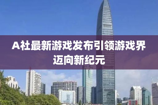 A社最新游戏发布引领游戏界迈向新纪元