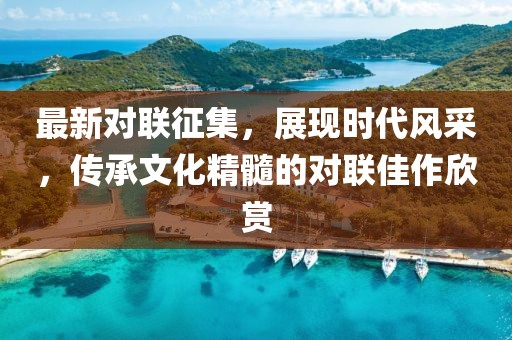 最新对联征集，展现时代风采，传承文化精髓的对联佳作欣赏