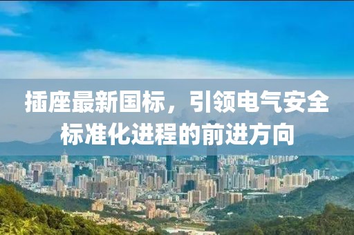 插座最新国标，引领电气安全标准化进程的前进方向