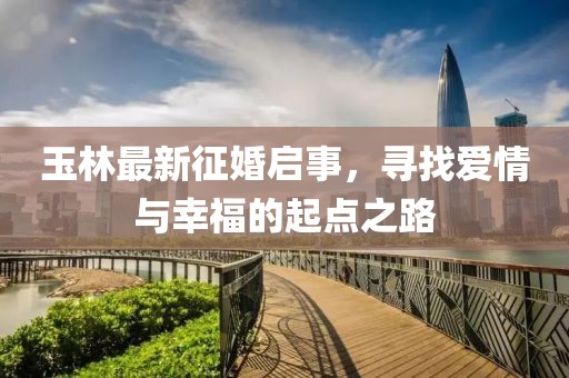 玉林最新征婚启事，寻找爱情与幸福的起点之路