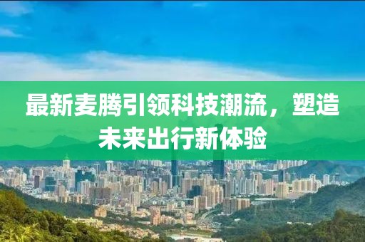 最新麦腾引领科技潮流，塑造未来出行新体验
