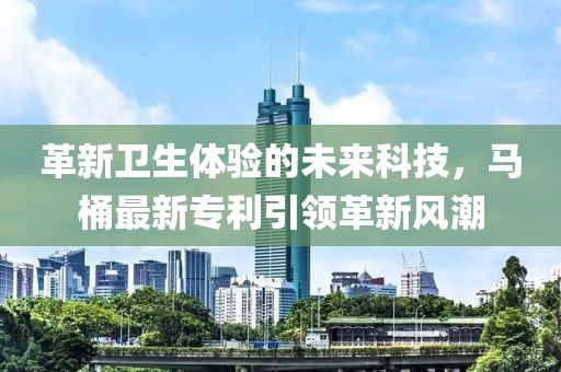 革新卫生体验的未来科技，马桶最新专利引领革新风潮