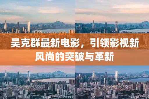 吴克群最新电影，引领影视新风尚的突破与革新