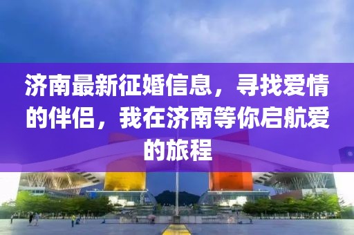 济南最新征婚信息，寻找爱情的伴侣，我在济南等你启航爱的旅程