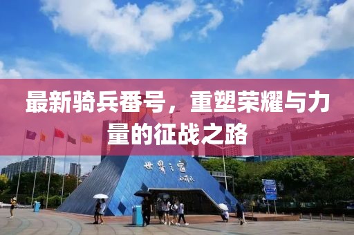 最新骑兵番号，重塑荣耀与力量的征战之路
