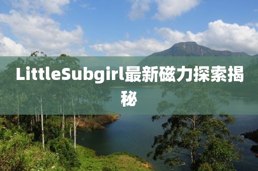 LittleSubgirl最新磁力探索揭秘