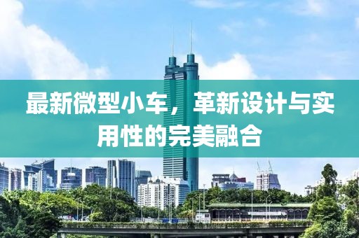 最新微型小车，革新设计与实用性的完美融合