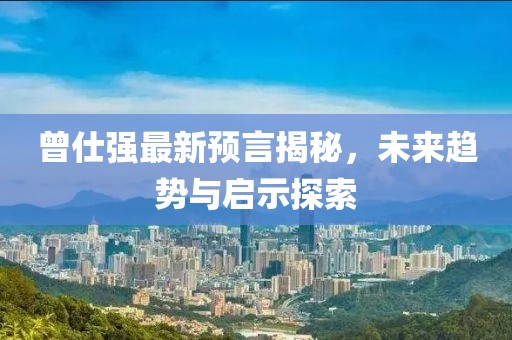 曾仕强最新预言揭秘，未来趋势与启示探索