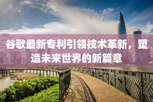谷歌最新专利引领技术革新，塑造未来世界的新篇章