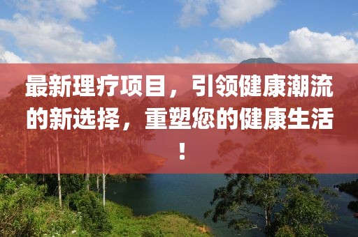 最新理疗项目，引领健康潮流的新选择，重塑您的健康生活！