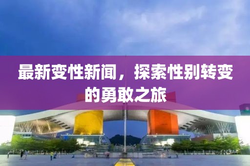 最新变性新闻，探索性别转变的勇敢之旅