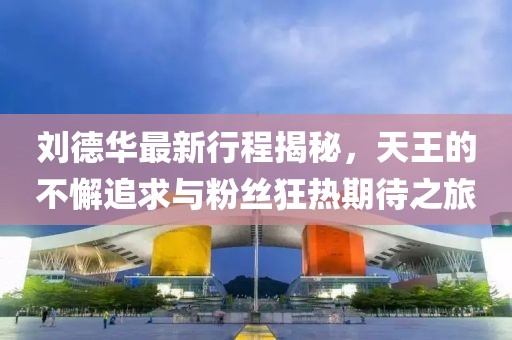 刘德华最新行程揭秘，天王的不懈追求与粉丝狂热期待之旅