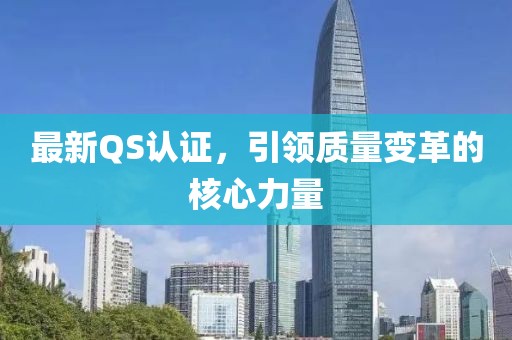 最新QS认证，引领质量变革的核心力量