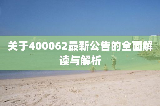 关于400062最新公告的全面解读与解析