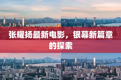 张耀扬最新电影，银幕新篇章的探索