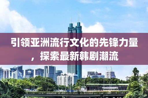 引领亚洲流行文化的先锋力量，探索最新韩剧潮流