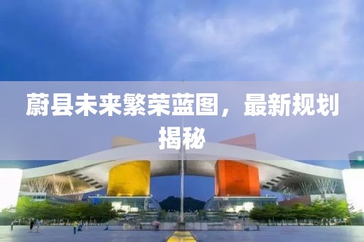 蔚县未来繁荣蓝图，最新规划揭秘