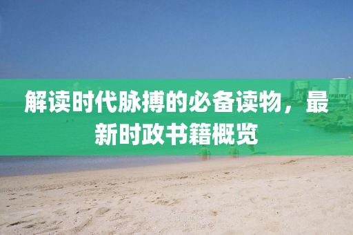 解读时代脉搏的必备读物，最新时政书籍概览