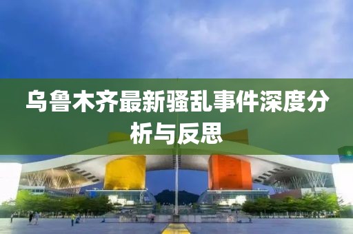 乌鲁木齐最新骚乱事件深度分析与反思