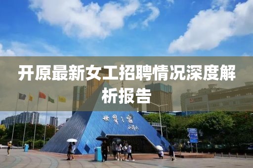 开原最新女工招聘情况深度解析报告