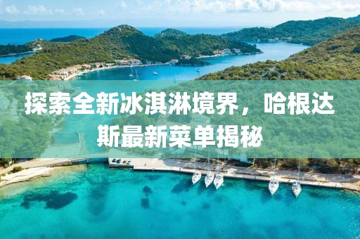 探索全新冰淇淋境界，哈根达斯最新菜单揭秘