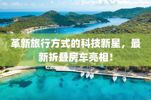 革新旅行方式的科技新星，最新折叠房车亮相！