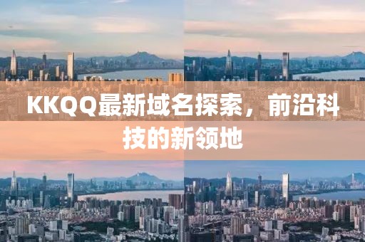KKQQ最新域名探索，前沿科技的新领地